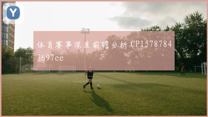 体育赛事深度前瞻分析 CP15787843697ee