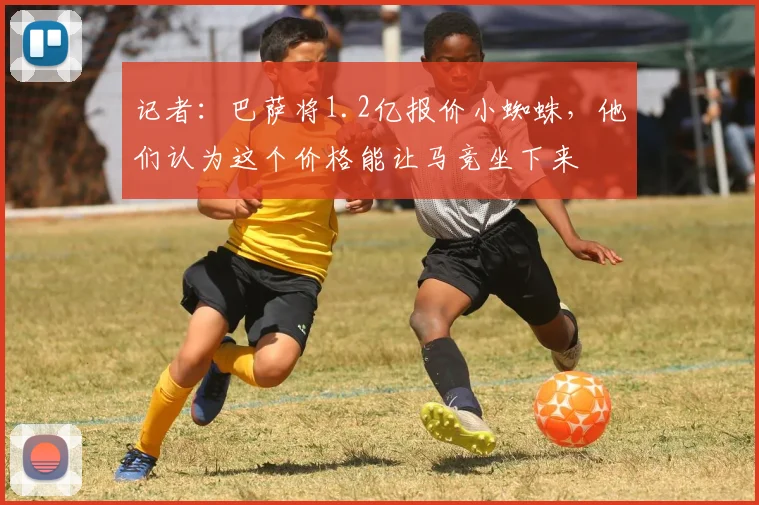 记者：巴萨将1.2亿报价小蜘蛛，他们认为这个价格能让马竞坐下来