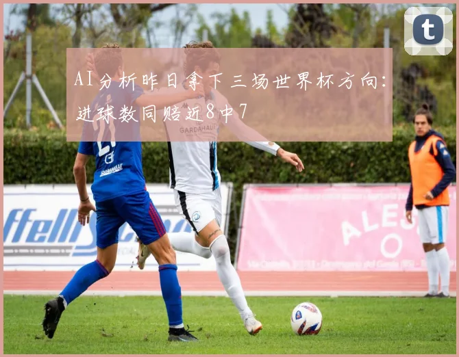 AI分析昨日拿下三场世界杯方向：进球数同赔近8中7